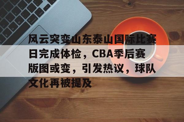 风云突变山东泰山国际比赛日完成体检，CBA季后赛版图或变，引发热议，球队文化再被提及